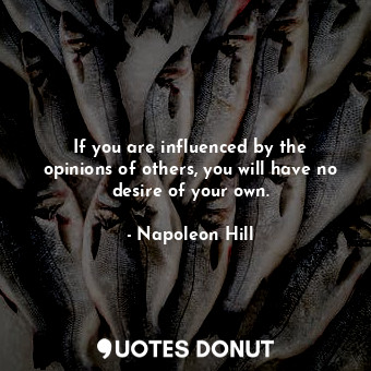 If you are influenced by the opinions of others, you will have no desire of your own.