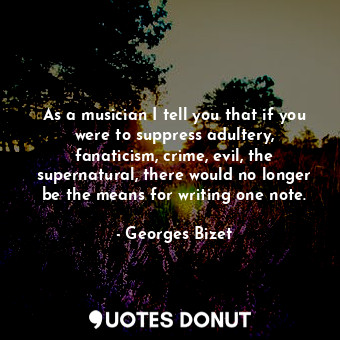  As a musician I tell you that if you were to suppress adultery, fanaticism, crim... - Georges Bizet - Quotes Donut