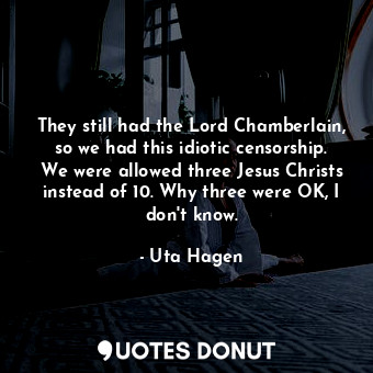 They still had the Lord Chamberlain, so we had this idiotic censorship. We were allowed three Jesus Christs instead of 10. Why three were OK, I don&#39;t know.