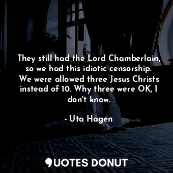  They still had the Lord Chamberlain, so we had this idiotic censorship. We were ... - Uta Hagen - Quotes Donut