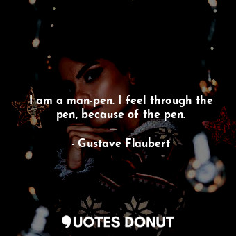  I am a man-pen. I feel through the pen, because of the pen.... - Gustave Flaubert - Quotes Donut