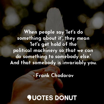  When people say &#39;let&#39;s do something about it&#39;, they mean &#39;let&#3... - Frank Chodorov - Quotes Donut