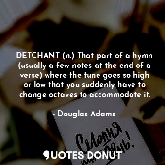 DETCHANT (n.) That part of a hymn (usually a few notes at the end of a verse) where the tune goes so high or low that you suddenly have to change octaves to accommodate it.
