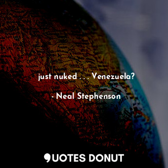  just nuked . . . Venezuela?... - Neal Stephenson - Quotes Donut