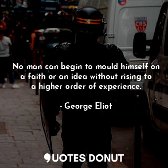 No man can begin to mould himself on a faith or an idea without rising to a higher order of experience.