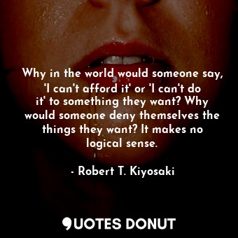  Why in the world would someone say, 'I can't afford it' or 'I can't do it' to so... - Robert T. Kiyosaki - Quotes Donut