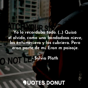  Yo lo recordaba todo. (...) Quizá el olvido, como una bondadosa nieve, los entum... - Sylvia Plath - Quotes Donut