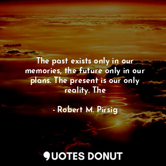 The past exists only in our memories, the future only in our plans. The present is our only reality. The