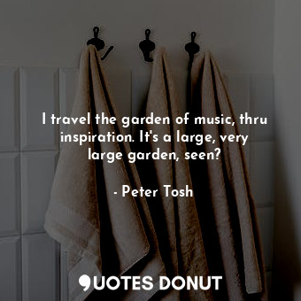  I travel the garden of music, thru inspiration. It&#39;s a large, very large gar... - Peter Tosh - Quotes Donut