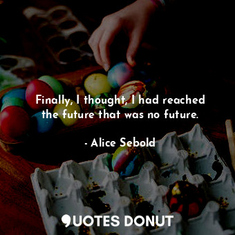  Finally, I thought, I had reached the future that was no future.... - Alice Sebold - Quotes Donut