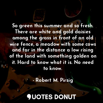  So green this summer and so fresh. There are white and gold daisies among the gr... - Robert M. Pirsig - Quotes Donut