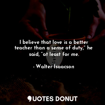  I believe that love is a better teacher than a sense of duty,” he said, “at leas... - Walter Isaacson - Quotes Donut