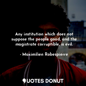  Any institution which does not suppose the people good, and the magistrate corru... - Maximilien Robespierre - Quotes Donut