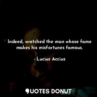  Indeed, wretched the man whose fame makes his misfortunes famous.... - Lucius Accius - Quotes Donut