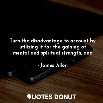  Turn the disadvantage to account by utilizing it for the gaining of mental and s... - James Allen - Quotes Donut