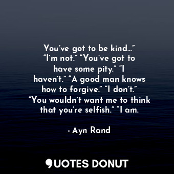  You’ve got to be kind...” “I’m not.” “You’ve got to have some pity.” “I haven’t.... - Ayn Rand - Quotes Donut