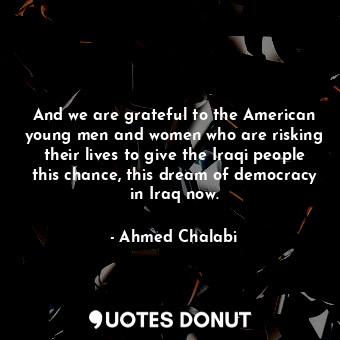  And we are grateful to the American young men and women who are risking their li... - Ahmed Chalabi - Quotes Donut