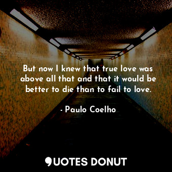 But now I knew that true love was above all that and that it would be better to die than to fail to love.
