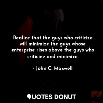  Realize that the guys who criticize will minimize the guys whose enterprise rise... - John C. Maxwell - Quotes Donut