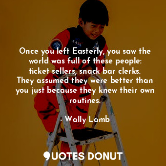  Once you left Easterly, you saw the world was full of these people: ticket selle... - Wally Lamb - Quotes Donut