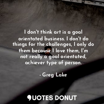  I don&#39;t think art is a goal orientated business. I don&#39;t do things for t... - Greg Lake - Quotes Donut