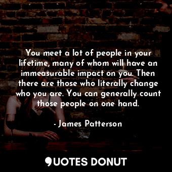 You meet a lot of people in your lifetime, many of whom will have an immeasurable impact on you. Then there are those who literally change who you are. You can generally count those people on one hand.