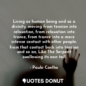 Living as human being and as a divinity. moving from tension into relaxation, from relaxation into trance, from trance into a more intense contact with other people. from that contact back into tension and so on, Like The Serpent swallowing its own tail.