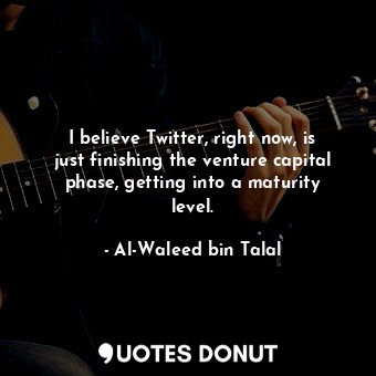  I believe Twitter, right now, is just finishing the venture capital phase, getti... - Al-Waleed bin Talal - Quotes Donut