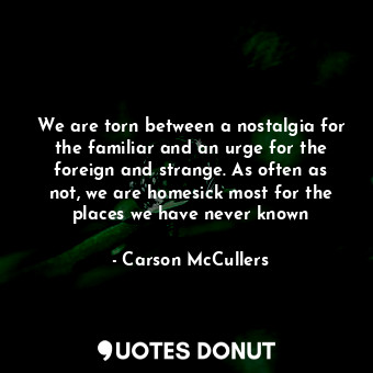  We are torn between a nostalgia for the familiar and an urge for the foreign and... - Carson McCullers - Quotes Donut