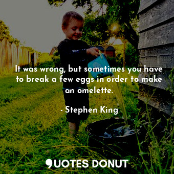  It was wrong, but sometimes you have to break a few eggs in order to make an ome... - Stephen King - Quotes Donut