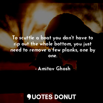  To scuttle a boat you don't have to rip out the whole bottom, you just need to r... - Amitav Ghosh - Quotes Donut