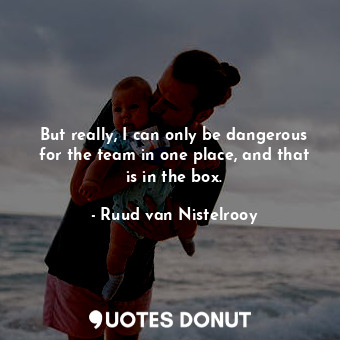  But really, I can only be dangerous for the team in one place, and that is in th... - Ruud van Nistelrooy - Quotes Donut