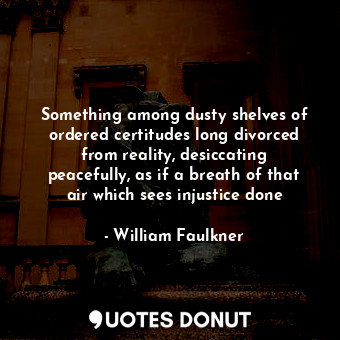  Something among dusty shelves of ordered certitudes long divorced from reality, ... - William Faulkner - Quotes Donut