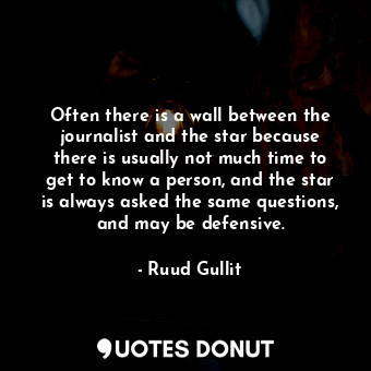 Often there is a wall between the journalist and the star because there is usually not much time to get to know a person, and the star is always asked the same questions, and may be defensive.