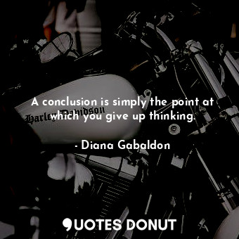 A conclusion is simply the point at which you give up thinking.