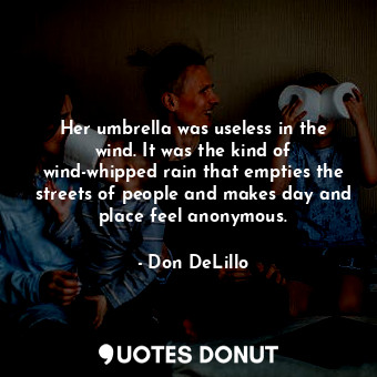 Her umbrella was useless in the wind. It was the kind of wind-whipped rain that empties the streets of people and makes day and place feel anonymous.