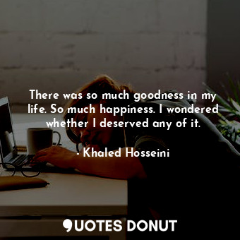  There was so much goodness in my life. So much happiness. I wondered whether I d... - Khaled Hosseini - Quotes Donut