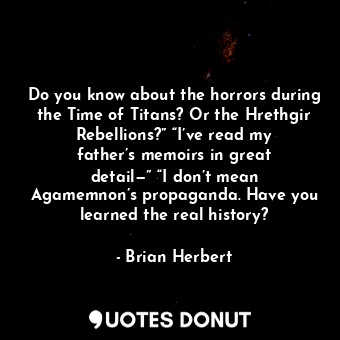 Do you know about the horrors during the Time of Titans? Or the Hrethgir Rebellions?” “I’ve read my father’s memoirs in great detail—” “I don’t mean Agamemnon’s propaganda. Have you learned the real history?