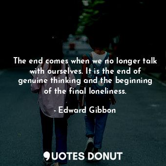 The end comes when we no longer talk with ourselves. It is the end of genuine thinking and the beginning of the final loneliness.