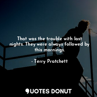  That was the trouble with last nights. They were always followed by this morning... - Terry Pratchett - Quotes Donut