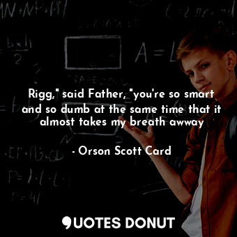 Rigg," said Father, "you're so smart and so dumb at the same time that it almost takes my breath awway