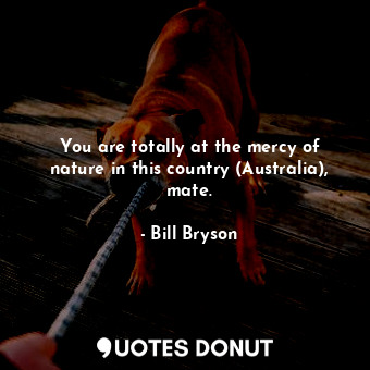  You are totally at the mercy of nature in this country (Australia), mate.... - Bill Bryson - Quotes Donut