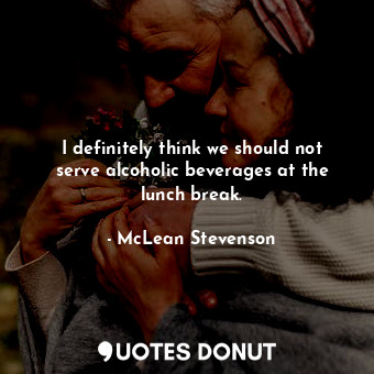  I definitely think we should not serve alcoholic beverages at the lunch break.... - McLean Stevenson - Quotes Donut