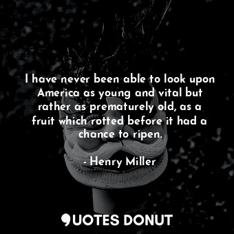  I have never been able to look upon America as young and vital but rather as pre... - Henry Miller - Quotes Donut
