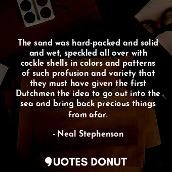  The sand was hard-packed and solid and wet, speckled all over with cockle shells... - Neal Stephenson - Quotes Donut