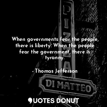 When governments fear the people, there is liberty. When the people fear the government, there is tyranny.
