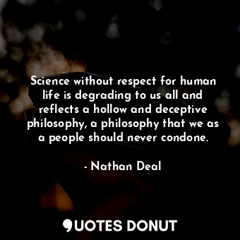  Science without respect for human life is degrading to us all and reflects a hol... - Nathan Deal - Quotes Donut