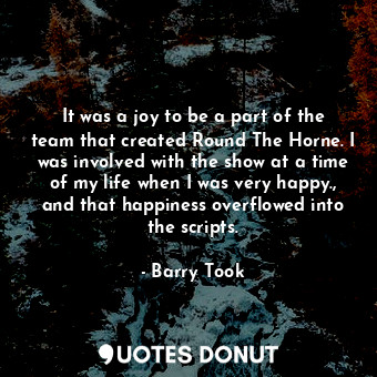  It was a joy to be a part of the team that created Round The Horne. I was involv... - Barry Took - Quotes Donut