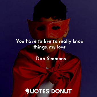  You have to live to really know things, my love... - Dan Simmons - Quotes Donut