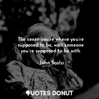 The sense you’re where you’re supposed to be, with someone you’re supposed to be with.